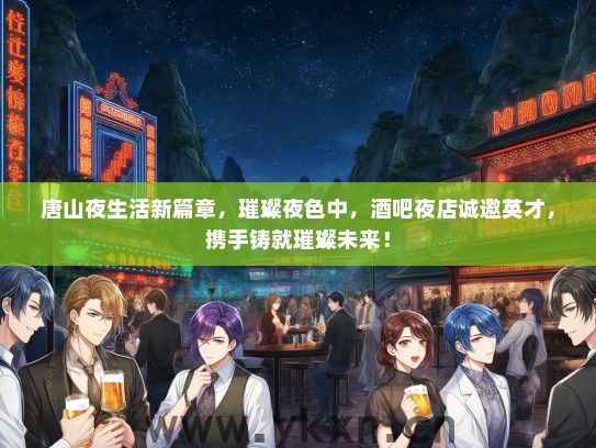 唐山夜生活新篇章，璀璨夜色中，酒吧夜店诚邀英才，携手铸就璀璨未来！